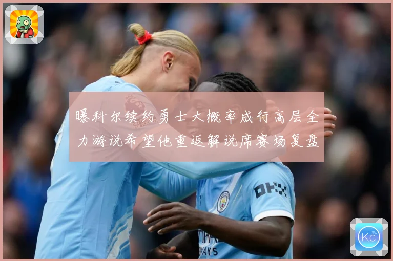 曝科尔续约勇士大概率成行高层全力游说希望他重返解说席赛场复盘：最新赛事动态与深度分析