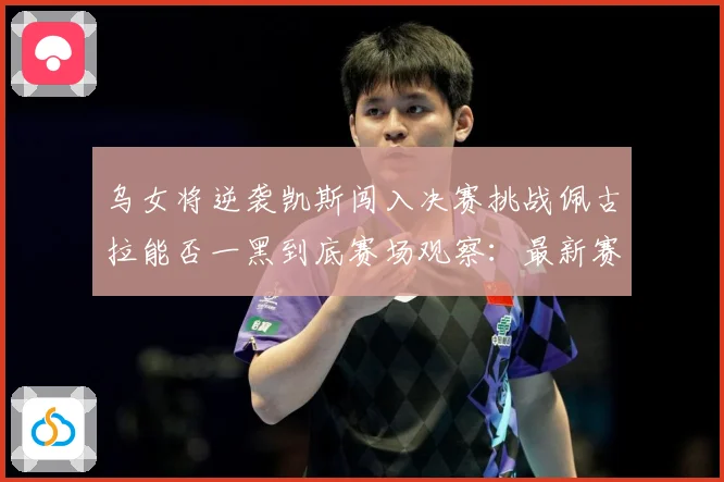 乌女将逆袭凯斯闯入决赛挑战佩古拉能否一黑到底赛场观察：最新赛事动态与深度分析