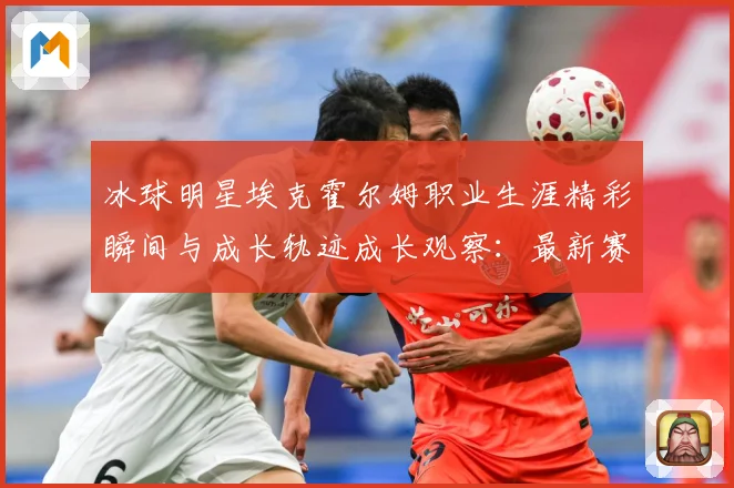 冰球明星埃克霍尔姆职业生涯精彩瞬间与成长轨迹成长观察：最新赛事动态与深度分析