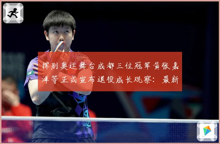 挥别奥运舞台成都三位冠军黄张嘉洋等正式宣布退役成长观察：最新赛事动态与深度分析