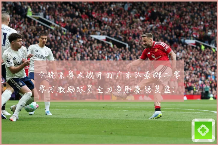 今晚京粤大战开打广东队豪掷二零零万激励球员全力争胜赛场复盘：最新赛事动态与深度分析