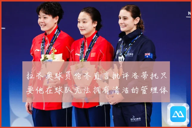 拉齐奥球员伦齐直言批评洛蒂托只要他在球队无法拥有清洁的管理体战术观察：最新赛事动态与深度分析