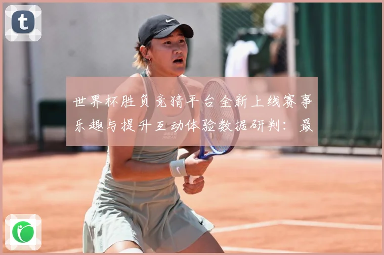 世界杯胜负竞猜平台全新上线赛事乐趣与提升互动体验数据研判：最新赛事动态与深度分析
