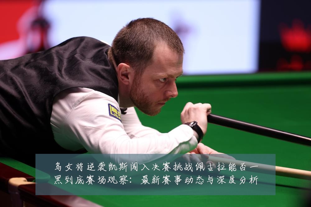 乌女将逆袭凯斯闯入决赛挑战佩古拉能否一黑到底赛场观察:最新赛事动态与深度分析