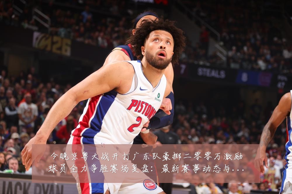 今晚京粤大战开打广东队豪掷二零零万激励球员全力争胜赛场复盘:最新赛事动态与深度分析