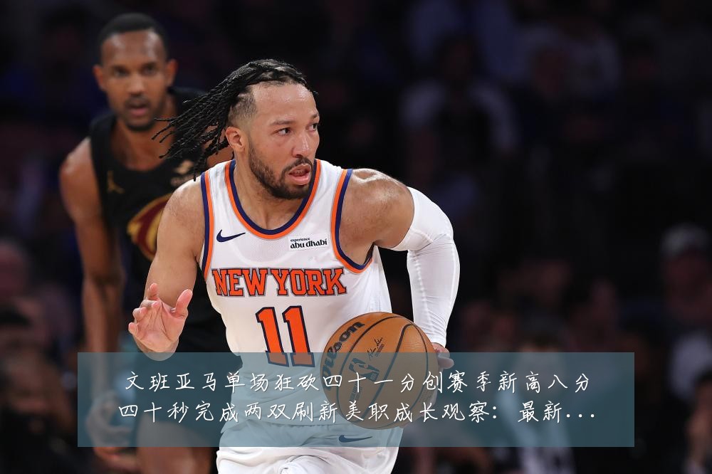 文班亚马单场狂砍四十一分创赛季新高八分四十秒完成两双刷新美职成长观察:最新赛事动态与深度分析