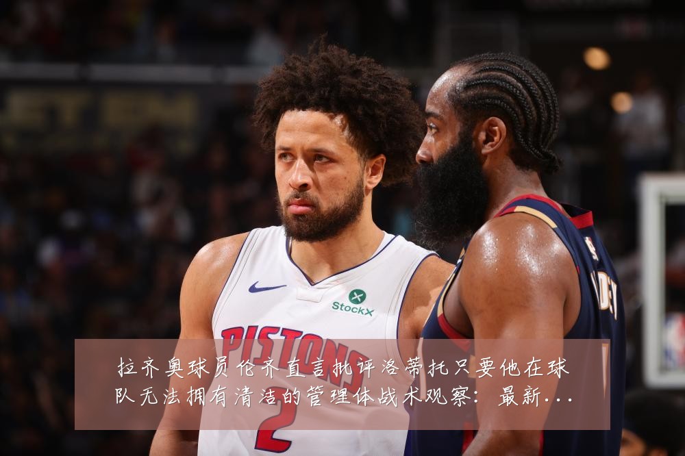 拉齐奥球员伦齐直言批评洛蒂托只要他在球队无法拥有清洁的管理体战术观察:最新赛事动态与深度分析