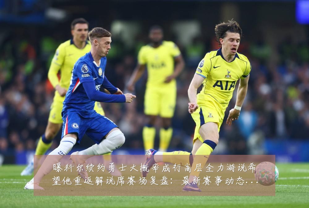 曝科尔续约勇士大概率成行高层全力游说希望他重返解说席赛场复盘：最新赛事动态与深度分析