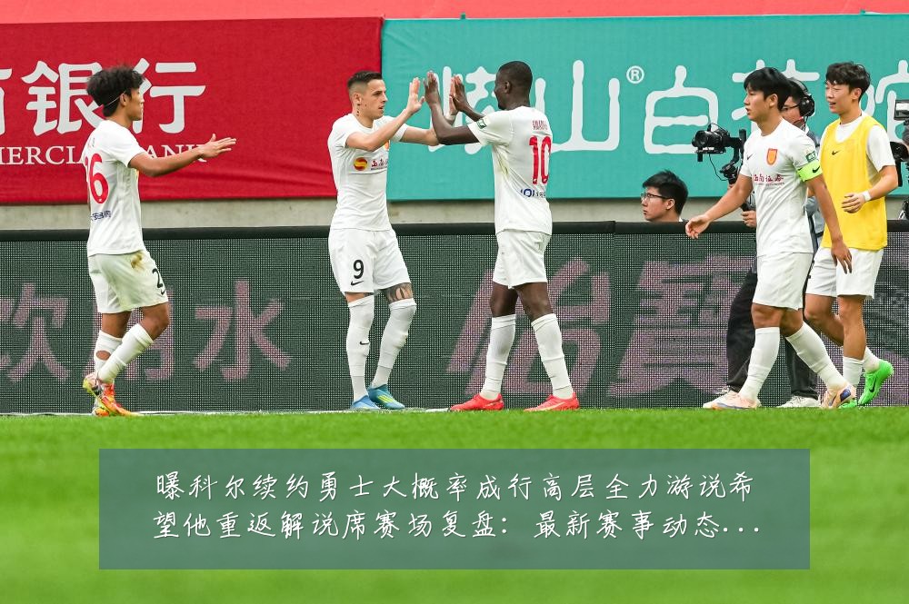 曝科尔续约勇士大概率成行高层全力游说希望他重返解说席赛场复盘：最新赛事动态与深度分析