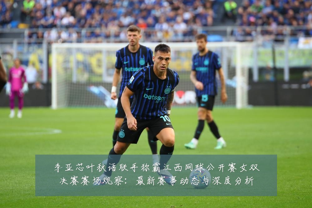 李亚芯叶秋语联手称霸江西网球公开赛女双决赛赛场观察:最新赛事动态与深度分析