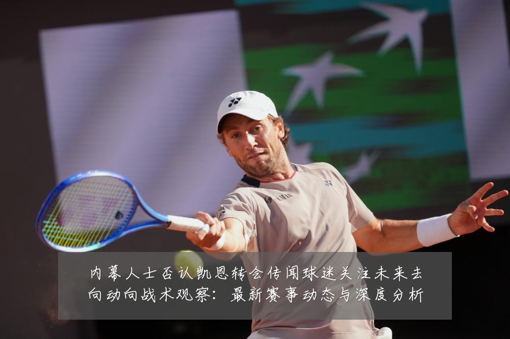 内幕人士否认凯恩转会传闻球迷关注未来去向动向战术观察:最新赛事动态与深度分析