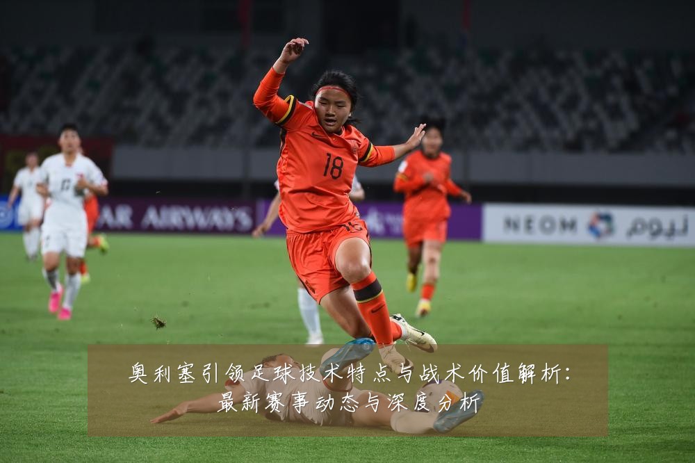 奥利塞引领足球技术特点与战术价值解析：最新赛事动态与深度分析
